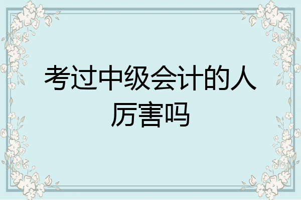 中级会计考出来厉害吗(35岁学会计还能找到工作吗)