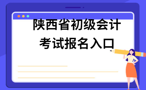 陕西2021年初级会计报名(陕西2022年初级会计证报名时间)