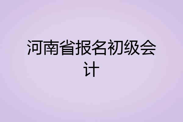 河南初级会计报名时间2023下半年(河南初级会计报名时间2021年下半年)