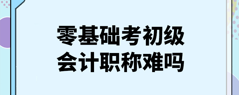 初学会计难不难考(会计初级好难学怎么办)