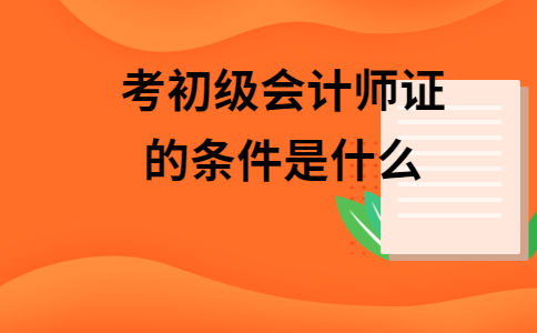 初级会计资格条件(初级会计师考试资格条件)