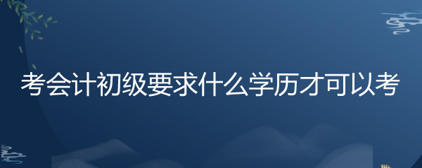 考会计证需要什么条件要求学历吗(考会计证需要什么条件要求学历吗宫庭)