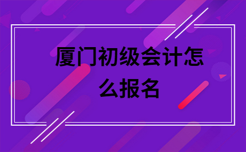 2021全国会计初级考试网上报名时间(全国会计资格初级报名时间)