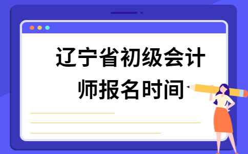 2021年初级会计报名时间江苏(江苏2021初级会计报名时间及考试时间)