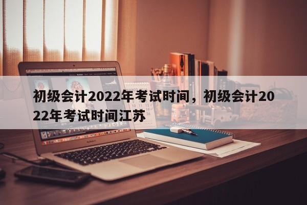 广东省2022年初级会计考试报名时间(广东省2022年初级会计证报名时间)