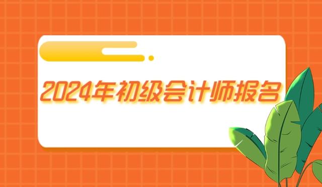 初级会计师报名时间2024官网(初级会计师报名时间2024官网查询)