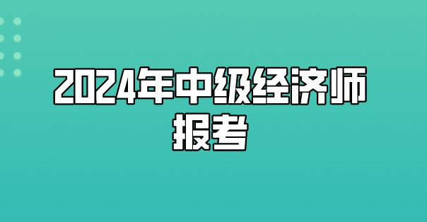 2024年中级经济师报名(2024年中级经济师报名网站)