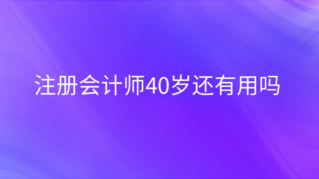 40岁了考会计证还有用吗(会计报名时间2024年报名时间)