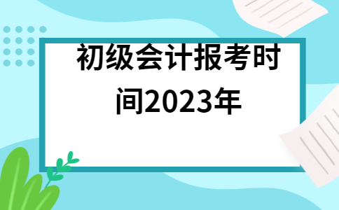 天津初级会计报名时间2023下半年(天津初级会计报名时间2021年下半年)