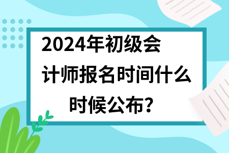 初级会计2024报名时间(初级会计2024报名时间官方入口)